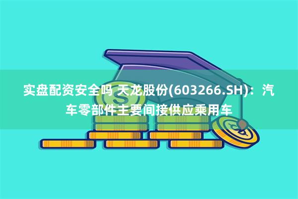 实盘配资安全吗 天龙股份(603266.SH)：汽车零部件主要间接供应乘用车