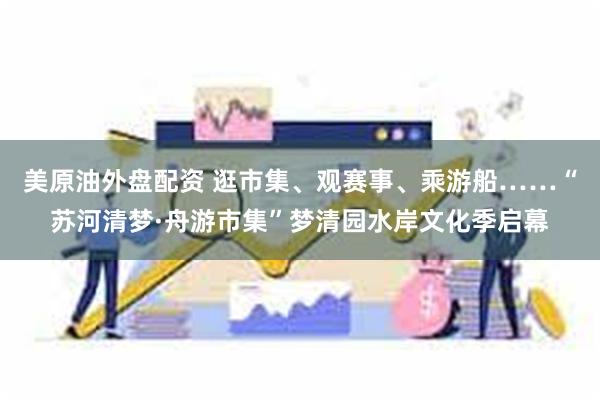 美原油外盘配资 逛市集、观赛事、乘游船……“苏河清梦·舟游市集”梦清园水岸文化季启幕