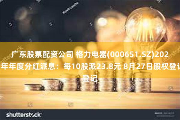 广东股票配资公司 格力电器(000651.SZ)2023年年度分红派息：每10股派23.8元 8月27日股权登记