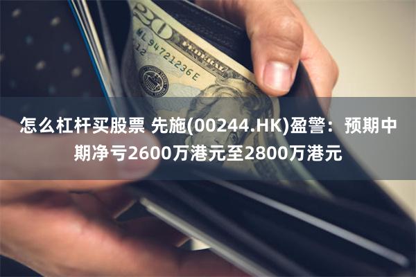 怎么杠杆买股票 先施(00244.HK)盈警：预期中期净亏2600万港元至2800万港元