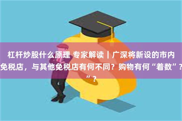 杠杆炒股什么原理 专家解读｜广深将新设的市内免税店，与其他免税店有何不同？购物有何“着数”？