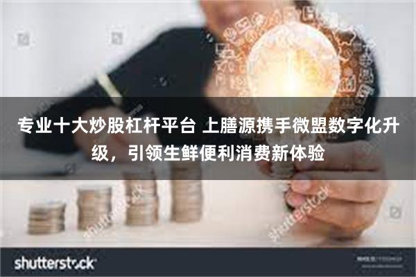 专业十大炒股杠杆平台 上膳源携手微盟数字化升级，引领生鲜便利消费新体验