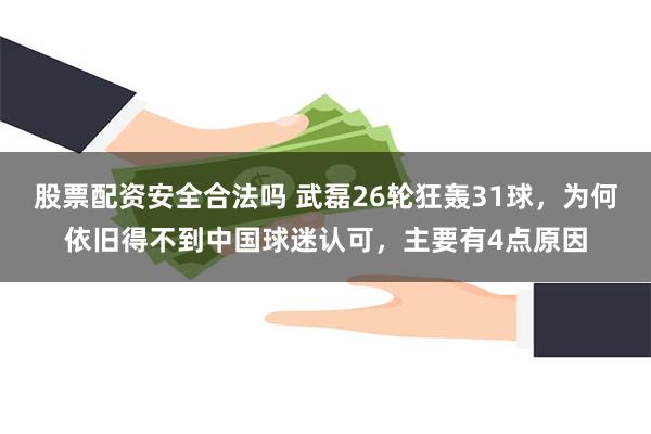 股票配资安全合法吗 武磊26轮狂轰31球，为何依旧得不到中国球迷认可，主要有4点原因