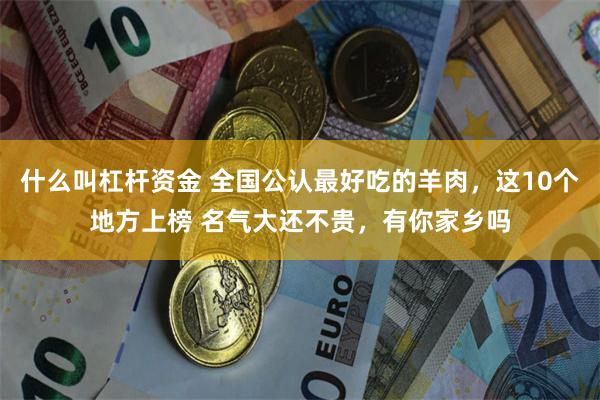 什么叫杠杆资金 全国公认最好吃的羊肉，这10个地方上榜 名气大还不贵，有你家乡吗