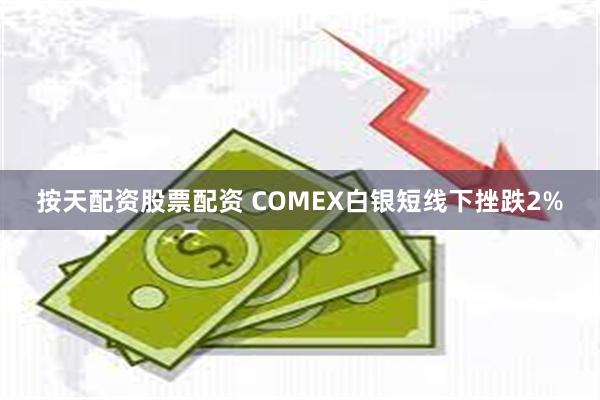 按天配资股票配资 COMEX白银短线下挫跌2%