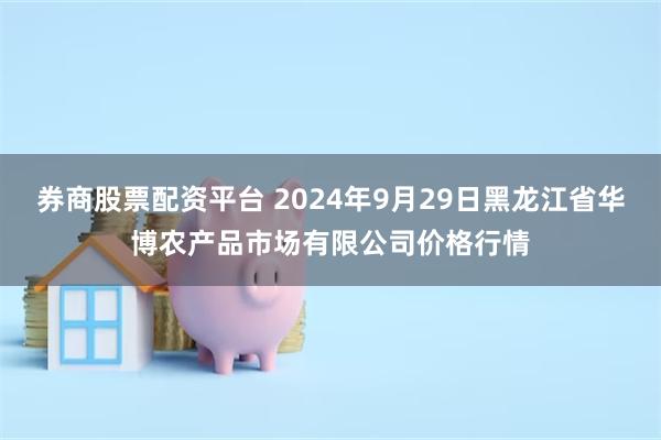 券商股票配资平台 2024年9月29日黑龙江省华博农产品市场有限公司价格行情