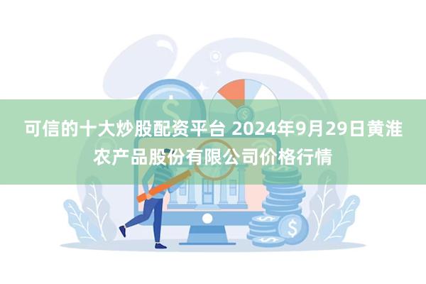 可信的十大炒股配资平台 2024年9月29日黄淮农产品股份有限公司价格行情