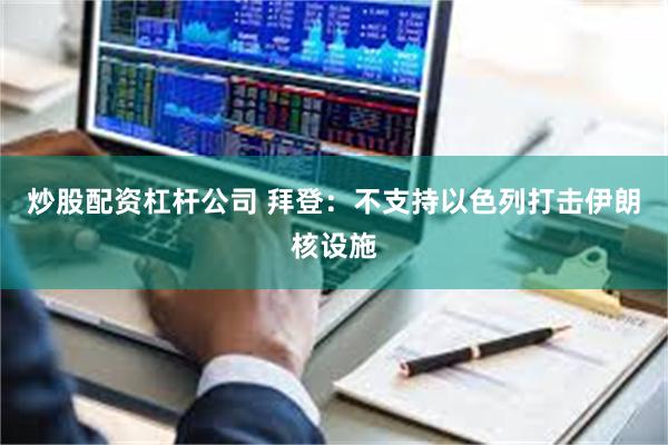 炒股配资杠杆公司 拜登：不支持以色列打击伊朗核设施