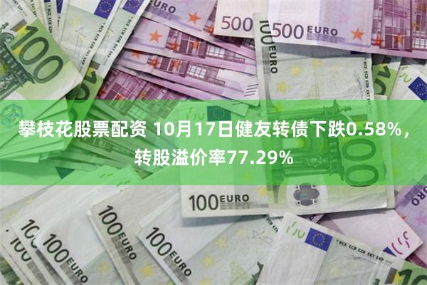 攀枝花股票配资 10月17日健友转债下跌0.58%，转股溢价率77.29%