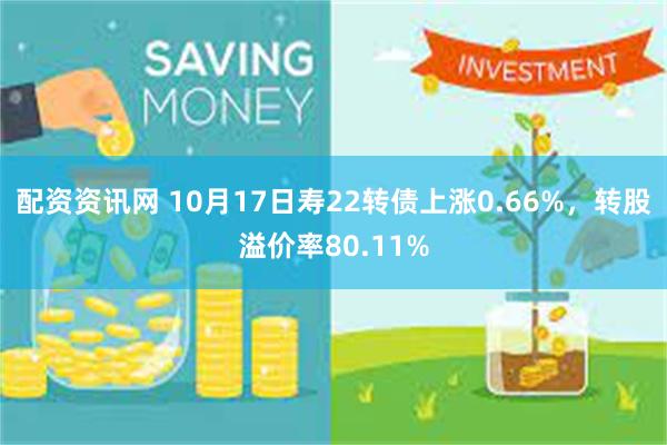 配资资讯网 10月17日寿22转债上涨0.66%，转股溢价率80.11%