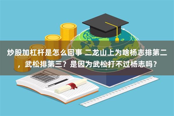 炒股加杠杆是怎么回事 二龙山上为啥杨志排第二，武松排第三？是因为武松打不过杨志吗？