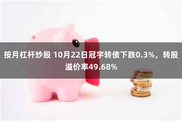 按月杠杆炒股 10月22日冠宇转债下跌0.3%，转股溢价率49.68%