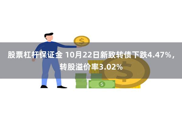 股票杠杆保证金 10月22日新致转债下跌4.47%，转股溢价率3.02%