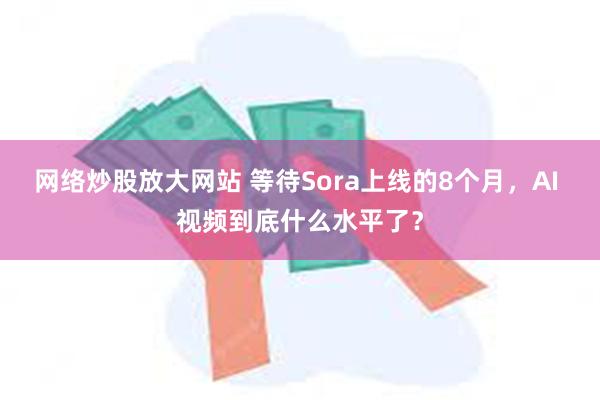 网络炒股放大网站 等待Sora上线的8个月，AI 视频到底什么水平了？