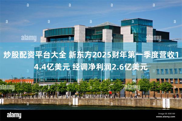 炒股配资平台大全 新东方2025财年第一季度营收14.4亿美元 经调净利润2.6亿美元