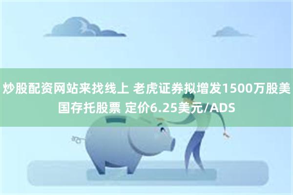 炒股配资网站来找线上 老虎证券拟增发1500万股美国存托股票 定价6.25美元/ADS