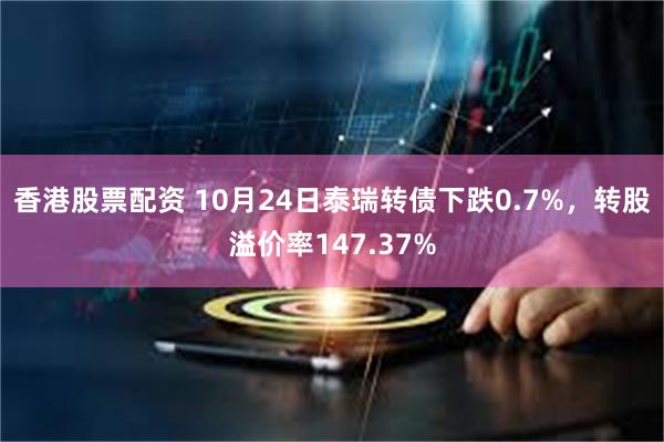 香港股票配资 10月24日泰瑞转债下跌0.7%，转股溢价率147.37%