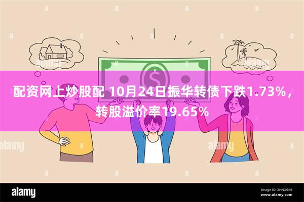 配资网上炒股配 10月24日振华转债下跌1.73%，转股溢价率19.65%