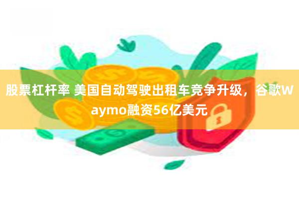 股票杠杆率 美国自动驾驶出租车竞争升级，谷歌Waymo融资56亿美元