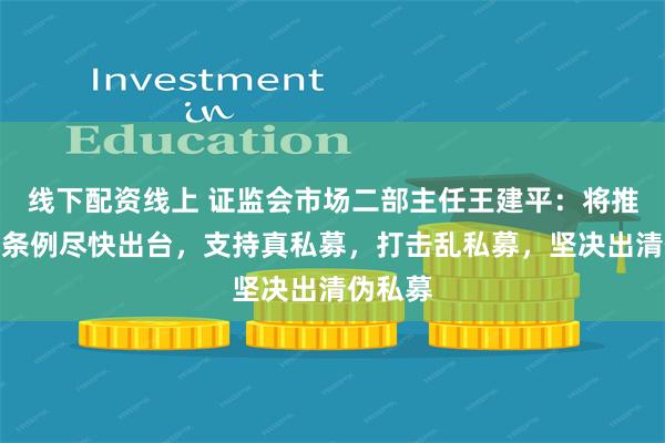 线下配资线上 证监会市场二部主任王建平：将推动私募条例尽快出台，支持真私募，打击乱私募，坚决出清伪私募