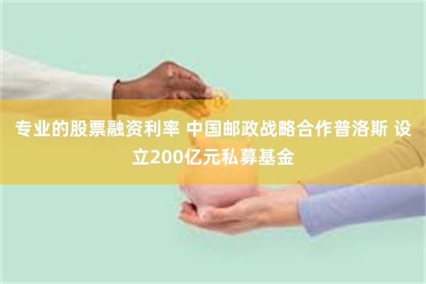 专业的股票融资利率 中国邮政战略合作普洛斯 设立200亿元私募基金