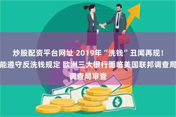 炒股配资平台网址 2019年“洗钱”丑闻再现！因未能遵守反洗钱规定 欧洲三大银行面临美国联邦调查局审查