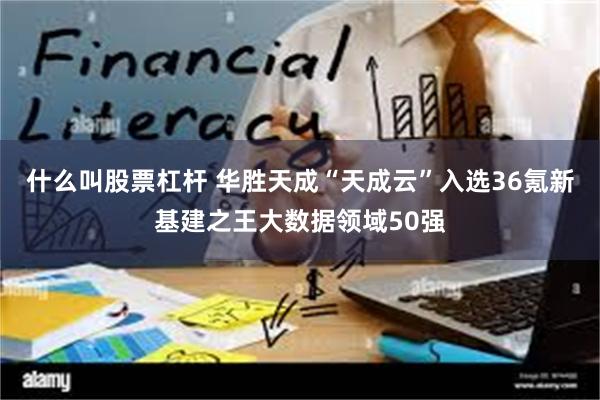 什么叫股票杠杆 华胜天成“天成云”入选36氪新基建之王大数据领域50强