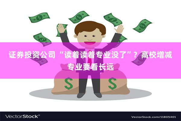 证券投资公司 “读着读着专业没了”？高校增减专业要看长远