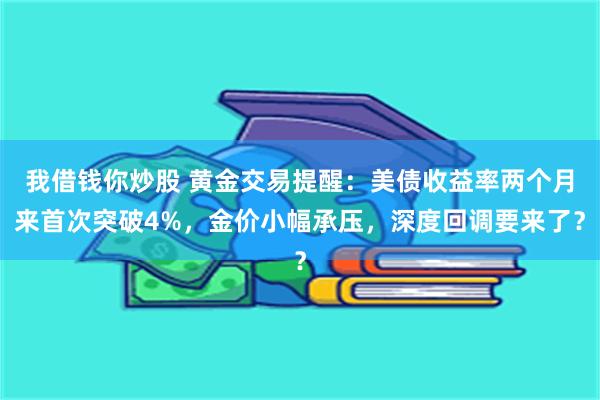 我借钱你炒股 黄金交易提醒：美债收益率两个月来首次突破4%，金价小幅承压，深度回调要来了？