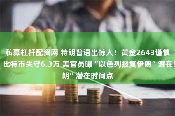 私募杠杆配资网 特朗普语出惊人！黄金2643谨慎回防、比特币失守6.3万 美官员曝“以色列报复伊朗”潜在时间点