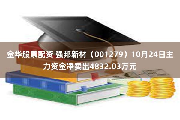 金华股票配资 强邦新材（001279）10月24日主力资金净卖出4832.03万元