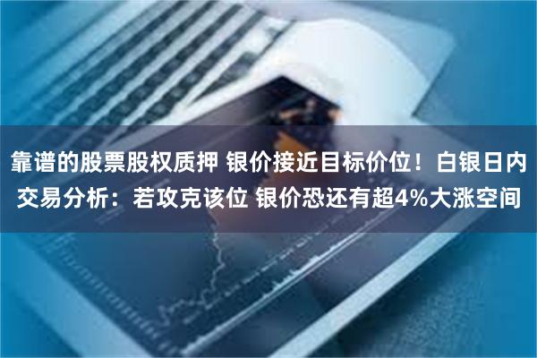 靠谱的股票股权质押 银价接近目标价位！白银日内交易分析：若攻克该位 银价恐还有超4%大涨空间