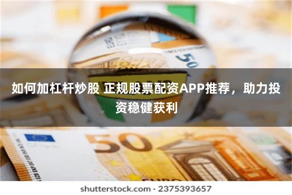 如何加杠杆炒股 正规股票配资APP推荐，助力投资稳健获利