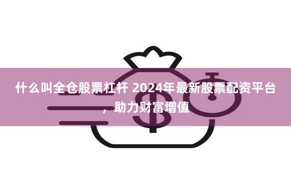 什么叫全仓股票杠杆 2024年最新股票配资平台，助力财富增值