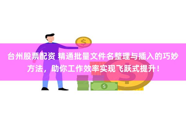 台州股票配资 精通批量文件名整理与插入的巧妙方法，助你工作效率实现飞跃式提升！