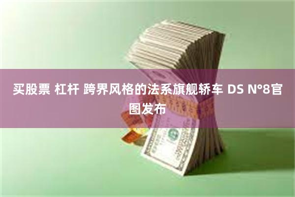 买股票 杠杆 跨界风格的法系旗舰轿车 DS N°8官图发布