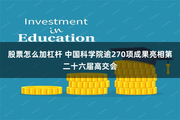 股票怎么加杠杆 中国科学院逾270项成果亮相第二十六届高交会