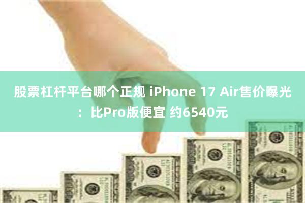 股票杠杆平台哪个正规 iPhone 17 Air售价曝光：比Pro版便宜 约6540元