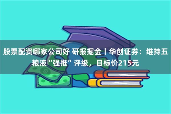 股票配资哪家公司好 研报掘金丨华创证券：维持五粮液“强推”评级，目标价215元