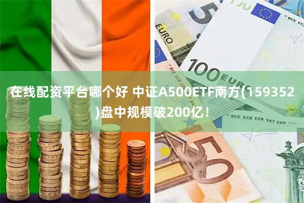 在线配资平台哪个好 中证A500ETF南方(159352)盘中规模破200亿！