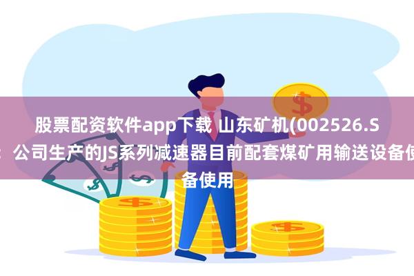 股票配资软件app下载 山东矿机(002526.SZ)：公司生产的JS系列减速器目前配套煤矿用输送设备使用