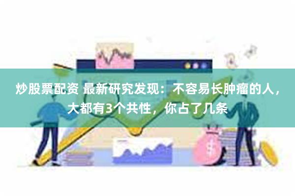 炒股票配资 最新研究发现：不容易长肿瘤的人，大都有3个共性，你占了几条