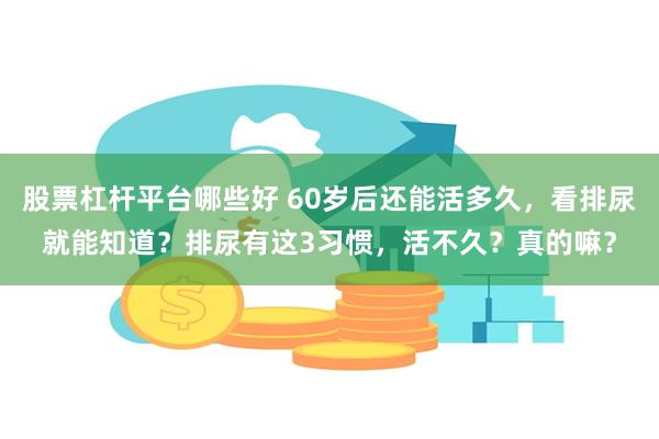 股票杠杆平台哪些好 60岁后还能活多久，看排尿就能知道？排尿有这3习惯，活不久？真的嘛？