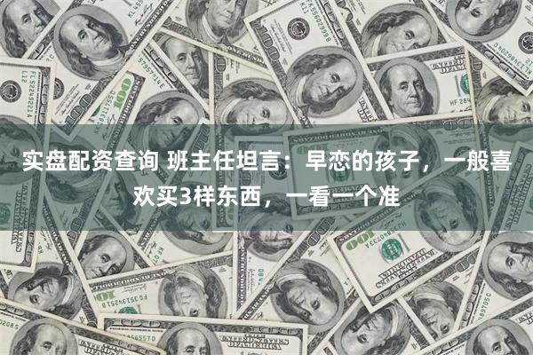 实盘配资查询 班主任坦言：早恋的孩子，一般喜欢买3样东西，一看一个准