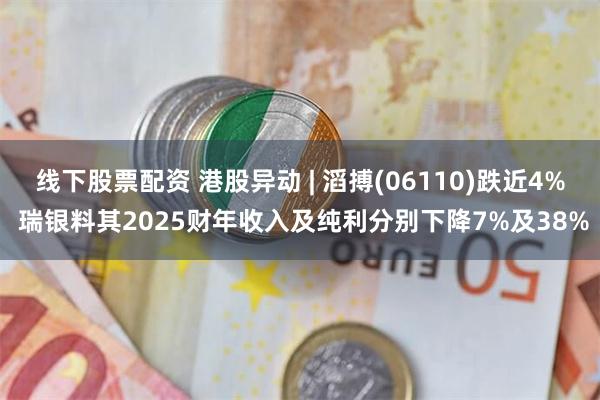 线下股票配资 港股异动 | 滔搏(06110)跌近4% 瑞银料其2025财年收入及纯利分别下降7%及38%