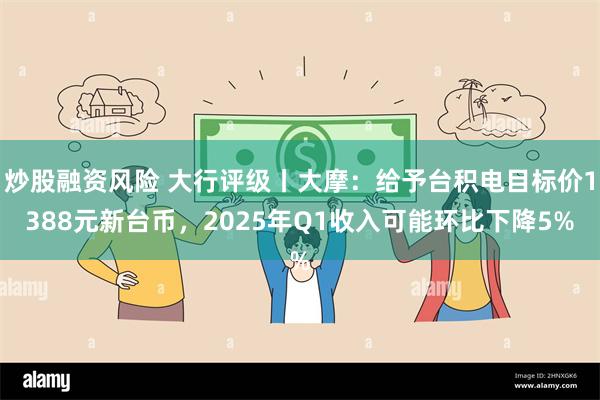 炒股融资风险 大行评级丨大摩：给予台积电目标价1388元新台币，2025年Q1收入可能环比下降5%