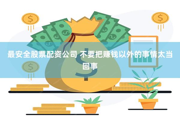 最安全股票配资公司 不要把赚钱以外的事情太当回事