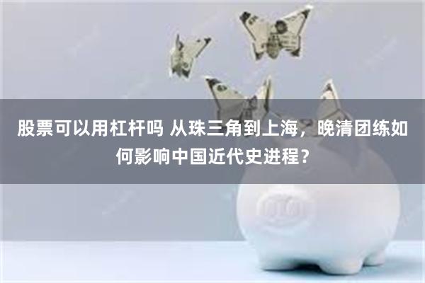 股票可以用杠杆吗 从珠三角到上海，晚清团练如何影响中国近代史进程？