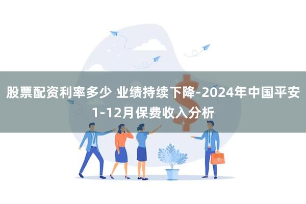 股票配资利率多少 业绩持续下降-2024年中国平安1-12月保费收入分析