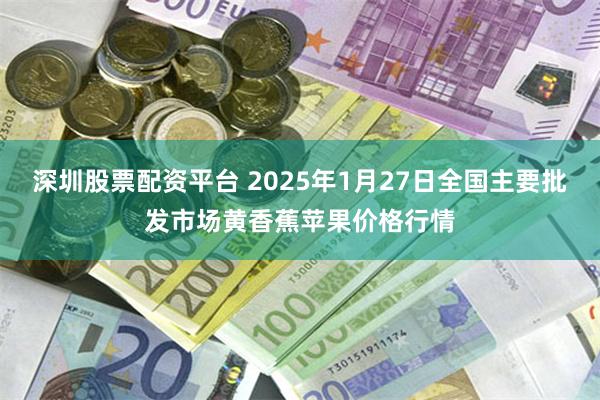 深圳股票配资平台 2025年1月27日全国主要批发市场黄香蕉苹果价格行情